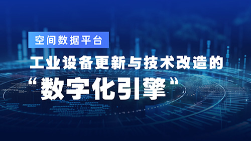 空间数据平台：工业设备更新与技术改造的“数字化引擎”